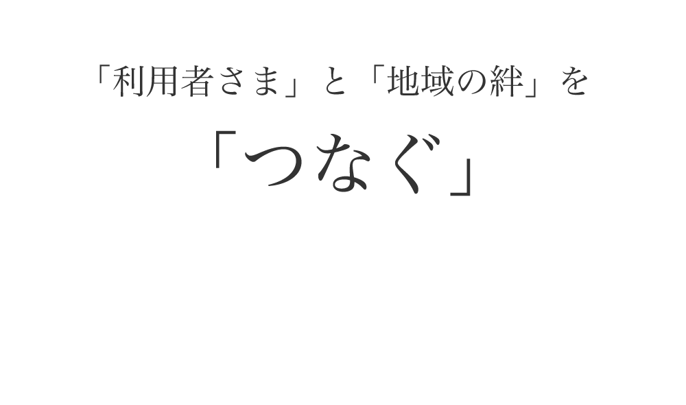 「利用者さま」と「地域の絆」を「つなぐ」